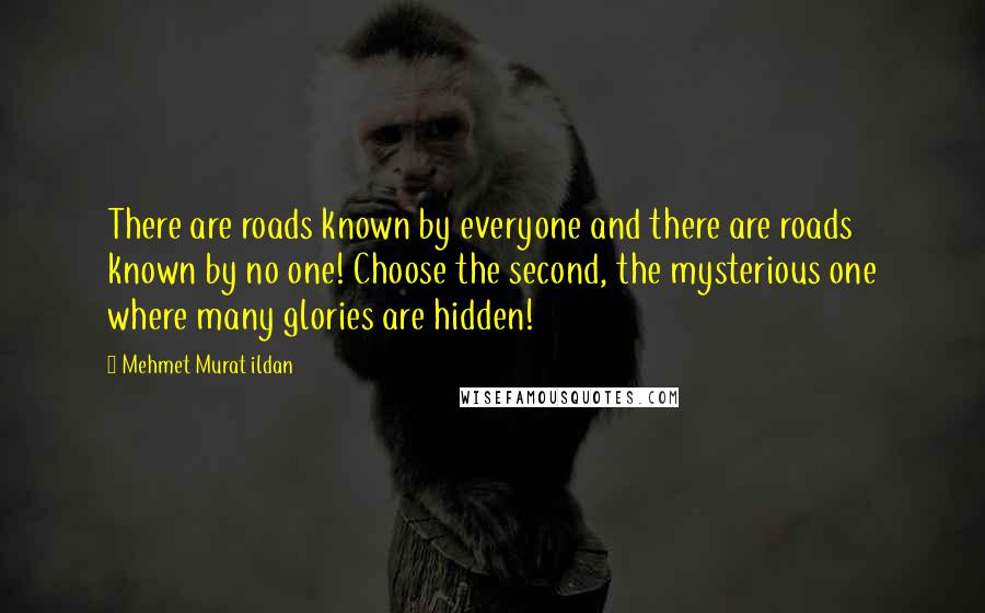 Mehmet Murat Ildan Quotes: There are roads known by everyone and there are roads known by no one! Choose the second, the mysterious one where many glories are hidden!