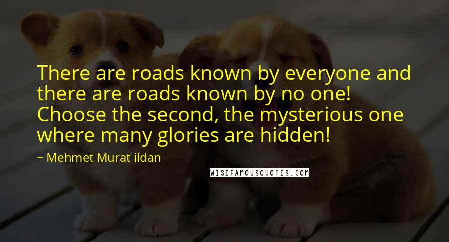 Mehmet Murat Ildan Quotes: There are roads known by everyone and there are roads known by no one! Choose the second, the mysterious one where many glories are hidden!