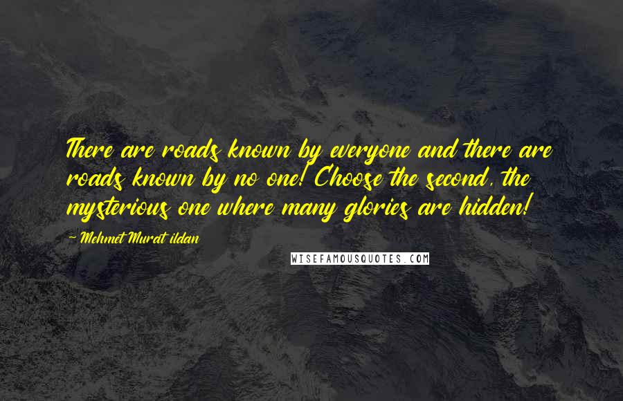 Mehmet Murat Ildan Quotes: There are roads known by everyone and there are roads known by no one! Choose the second, the mysterious one where many glories are hidden!