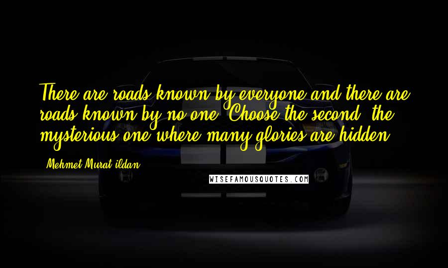 Mehmet Murat Ildan Quotes: There are roads known by everyone and there are roads known by no one! Choose the second, the mysterious one where many glories are hidden!
