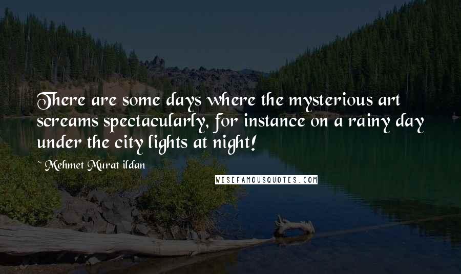 Mehmet Murat Ildan Quotes: There are some days where the mysterious art screams spectacularly, for instance on a rainy day under the city lights at night!