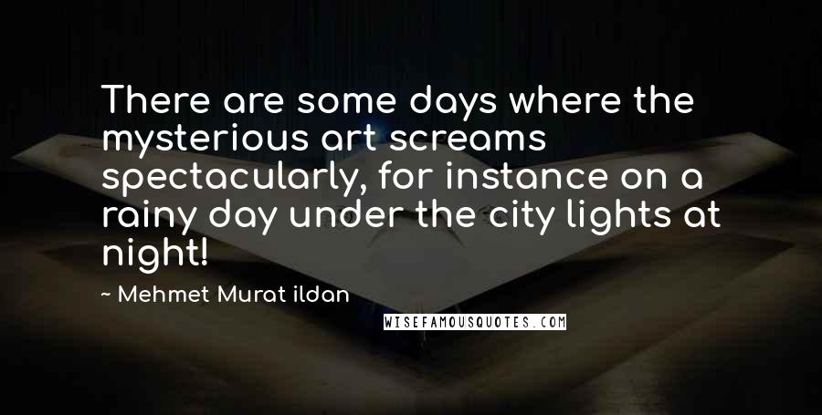 Mehmet Murat Ildan Quotes: There are some days where the mysterious art screams spectacularly, for instance on a rainy day under the city lights at night!