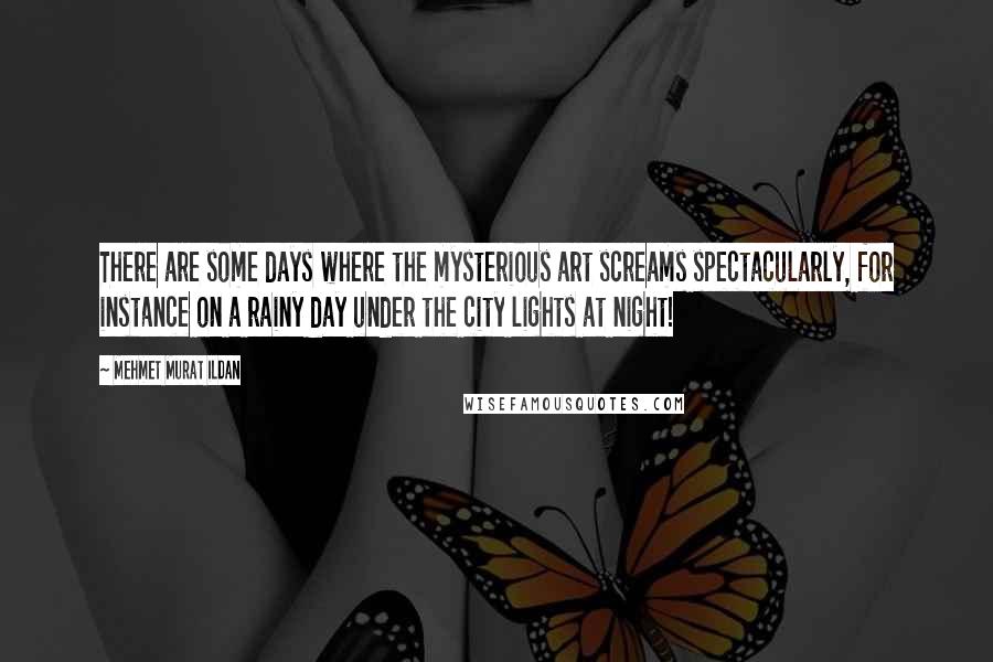 Mehmet Murat Ildan Quotes: There are some days where the mysterious art screams spectacularly, for instance on a rainy day under the city lights at night!