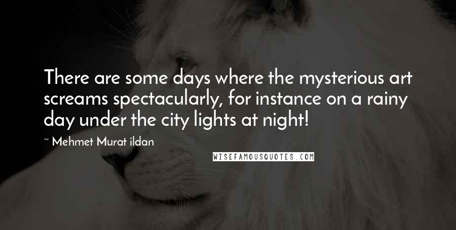 Mehmet Murat Ildan Quotes: There are some days where the mysterious art screams spectacularly, for instance on a rainy day under the city lights at night!