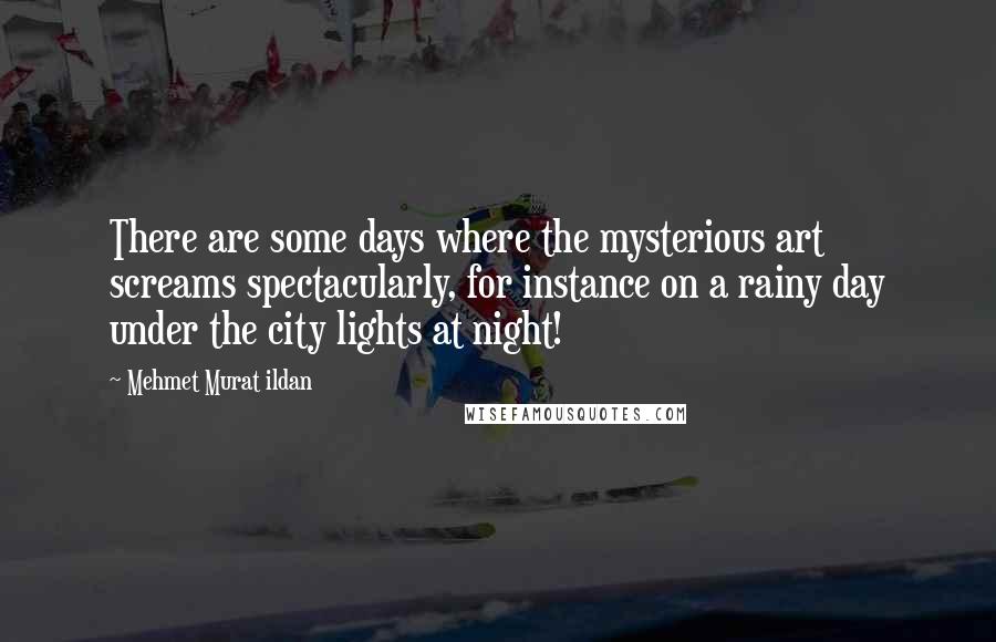 Mehmet Murat Ildan Quotes: There are some days where the mysterious art screams spectacularly, for instance on a rainy day under the city lights at night!