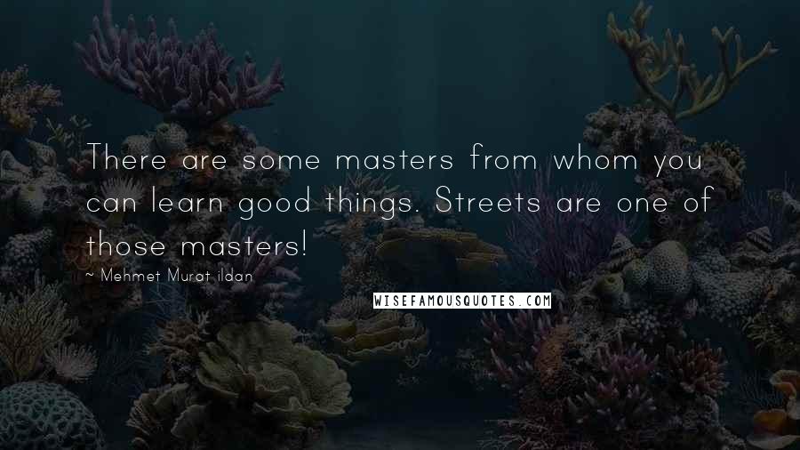 Mehmet Murat Ildan Quotes: There are some masters from whom you can learn good things. Streets are one of those masters!