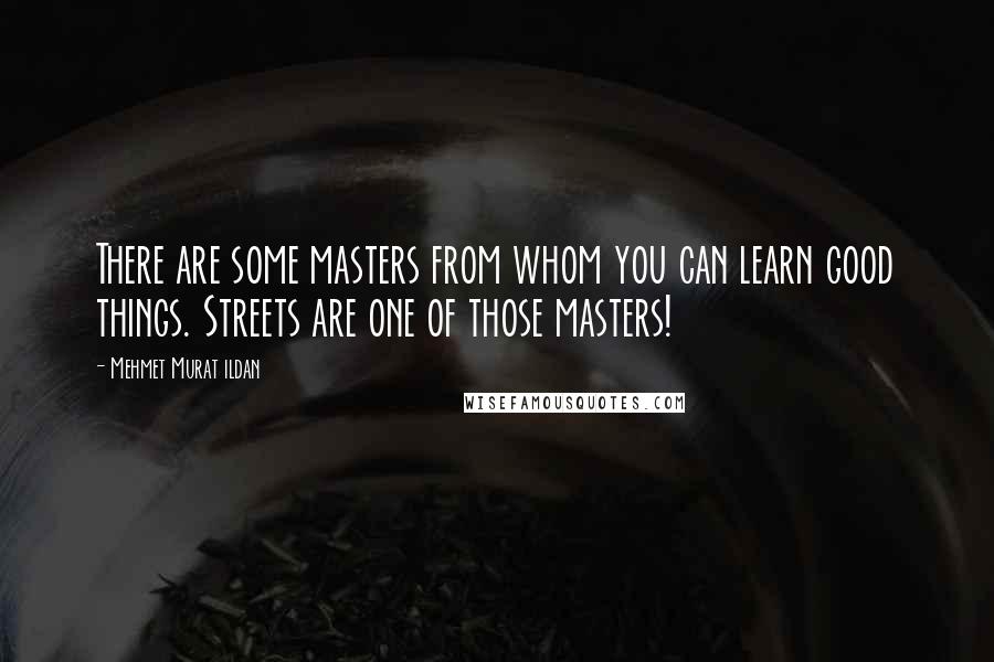 Mehmet Murat Ildan Quotes: There are some masters from whom you can learn good things. Streets are one of those masters!