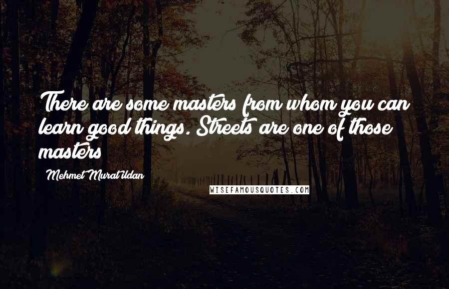 Mehmet Murat Ildan Quotes: There are some masters from whom you can learn good things. Streets are one of those masters!