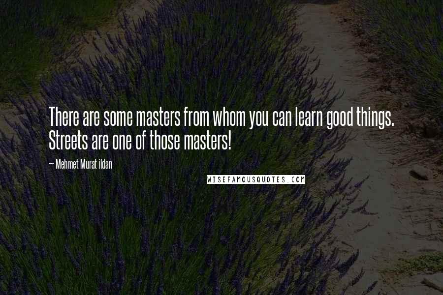 Mehmet Murat Ildan Quotes: There are some masters from whom you can learn good things. Streets are one of those masters!