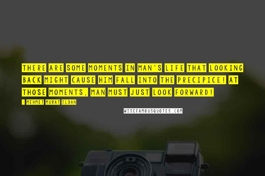 Mehmet Murat Ildan Quotes: There are some moments in man's life that looking back might cause him fall into the precipice! At those moments, man must just look forward!