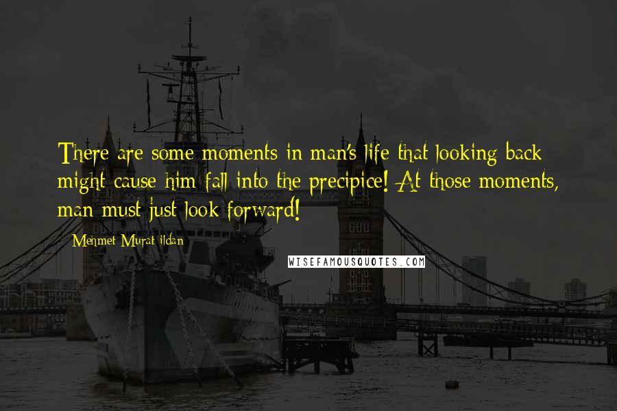 Mehmet Murat Ildan Quotes: There are some moments in man's life that looking back might cause him fall into the precipice! At those moments, man must just look forward!