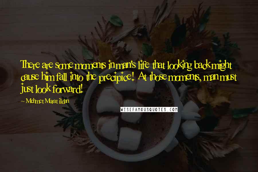 Mehmet Murat Ildan Quotes: There are some moments in man's life that looking back might cause him fall into the precipice! At those moments, man must just look forward!