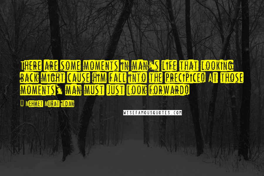 Mehmet Murat Ildan Quotes: There are some moments in man's life that looking back might cause him fall into the precipice! At those moments, man must just look forward!