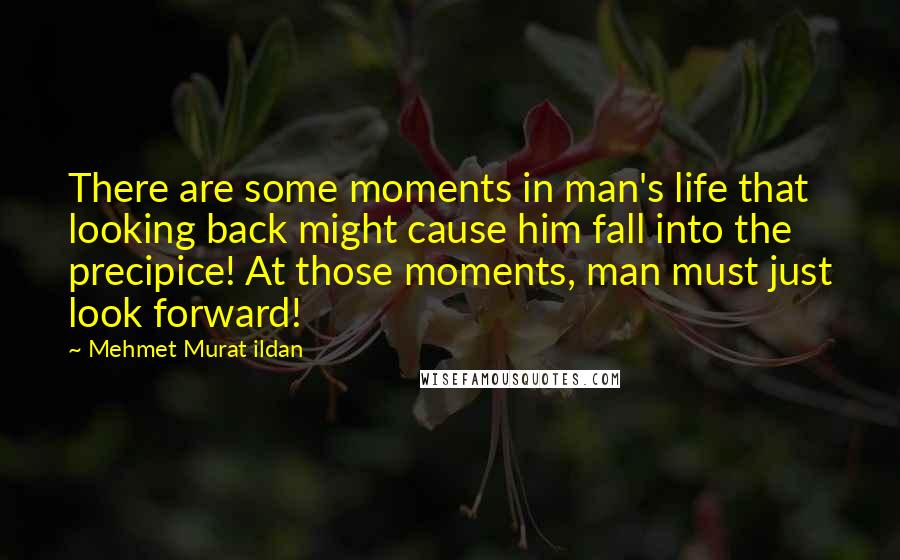 Mehmet Murat Ildan Quotes: There are some moments in man's life that looking back might cause him fall into the precipice! At those moments, man must just look forward!