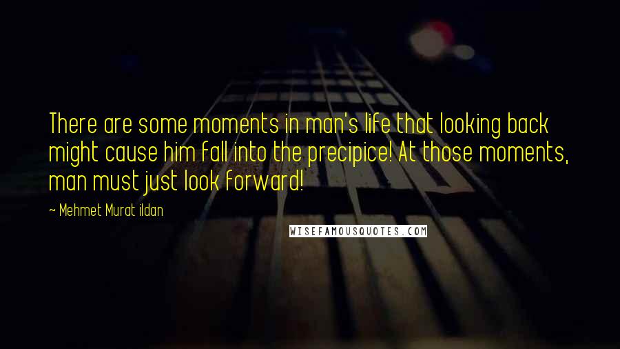 Mehmet Murat Ildan Quotes: There are some moments in man's life that looking back might cause him fall into the precipice! At those moments, man must just look forward!