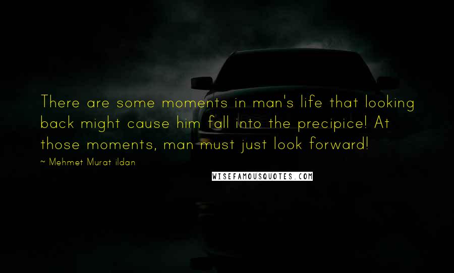 Mehmet Murat Ildan Quotes: There are some moments in man's life that looking back might cause him fall into the precipice! At those moments, man must just look forward!