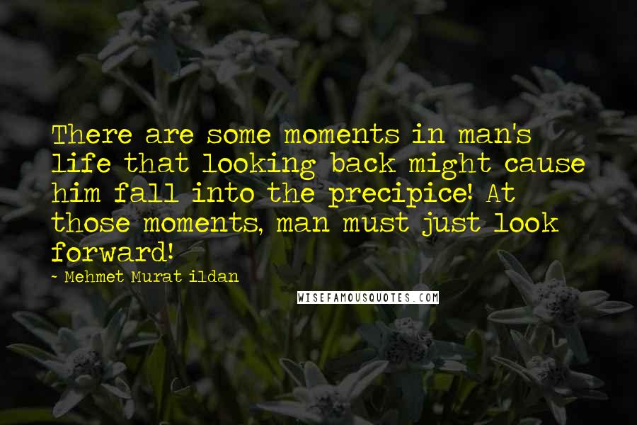 Mehmet Murat Ildan Quotes: There are some moments in man's life that looking back might cause him fall into the precipice! At those moments, man must just look forward!