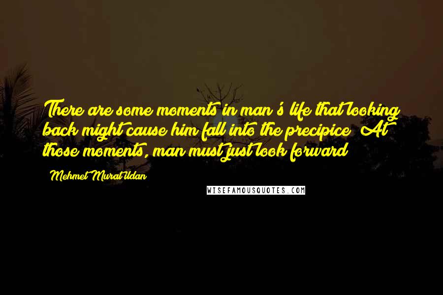 Mehmet Murat Ildan Quotes: There are some moments in man's life that looking back might cause him fall into the precipice! At those moments, man must just look forward!