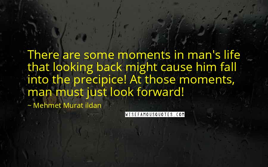 Mehmet Murat Ildan Quotes: There are some moments in man's life that looking back might cause him fall into the precipice! At those moments, man must just look forward!