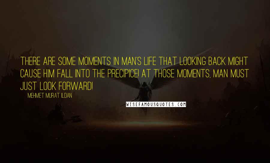 Mehmet Murat Ildan Quotes: There are some moments in man's life that looking back might cause him fall into the precipice! At those moments, man must just look forward!