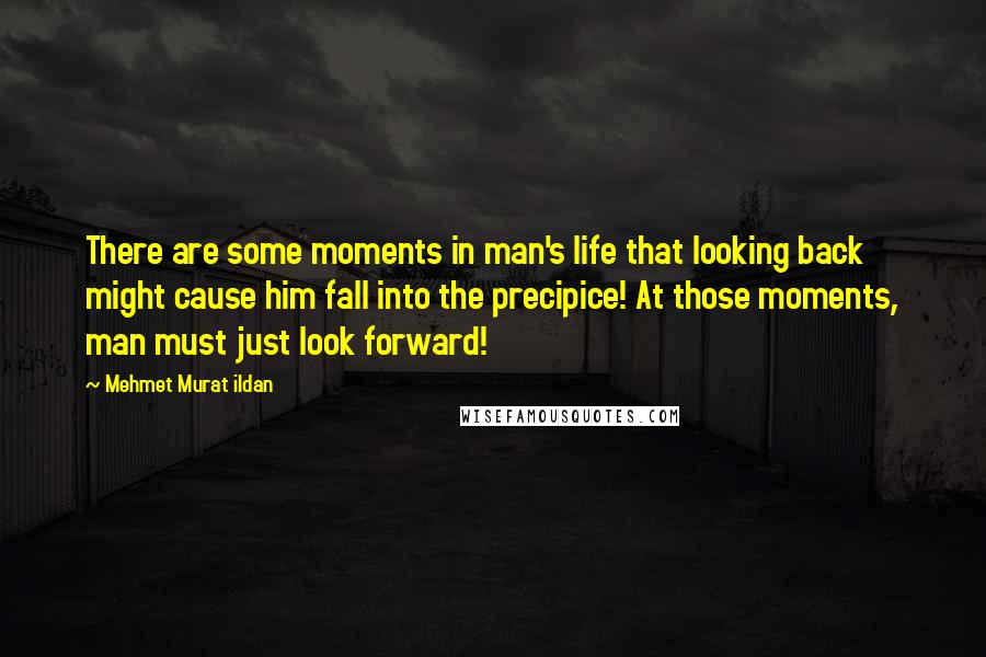 Mehmet Murat Ildan Quotes: There are some moments in man's life that looking back might cause him fall into the precipice! At those moments, man must just look forward!