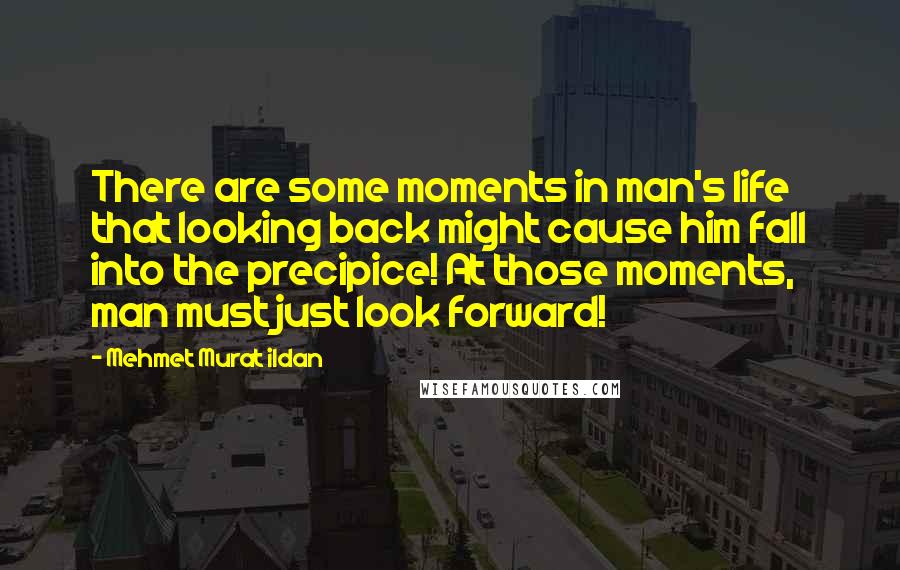 Mehmet Murat Ildan Quotes: There are some moments in man's life that looking back might cause him fall into the precipice! At those moments, man must just look forward!