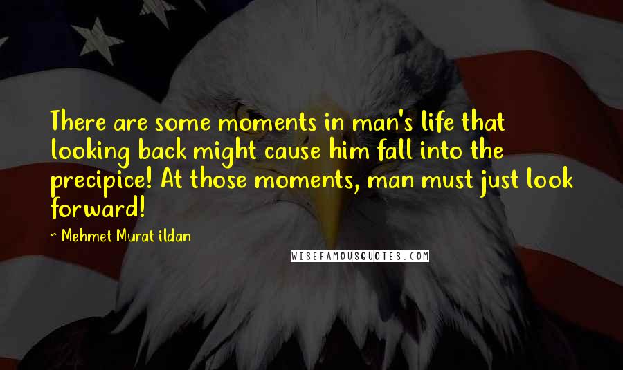 Mehmet Murat Ildan Quotes: There are some moments in man's life that looking back might cause him fall into the precipice! At those moments, man must just look forward!