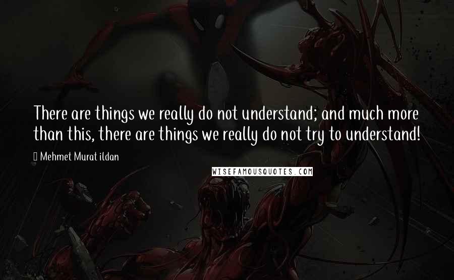 Mehmet Murat Ildan Quotes: There are things we really do not understand; and much more than this, there are things we really do not try to understand!