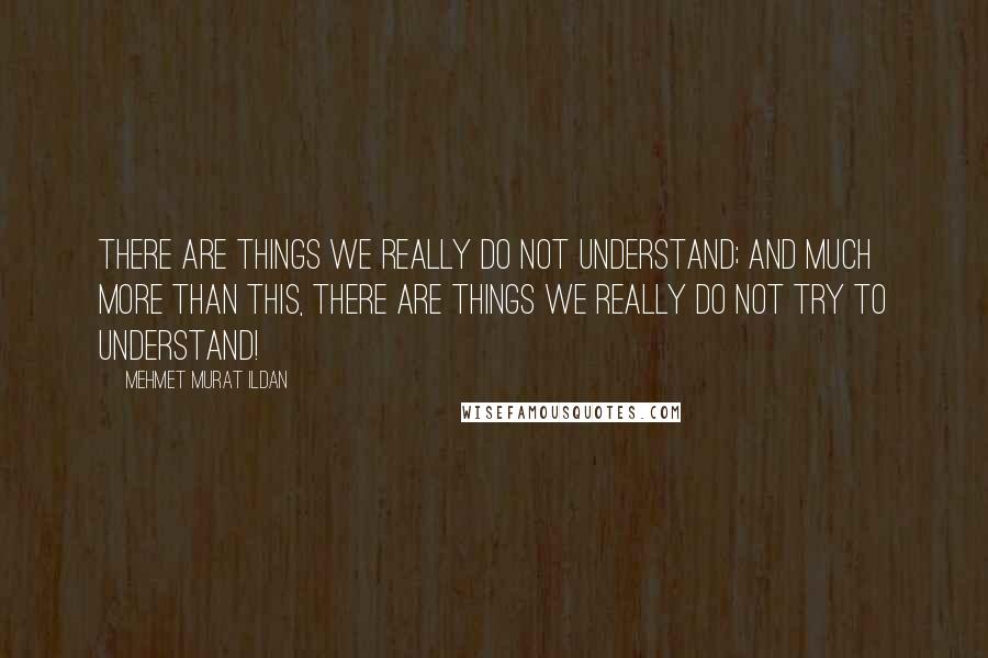 Mehmet Murat Ildan Quotes: There are things we really do not understand; and much more than this, there are things we really do not try to understand!