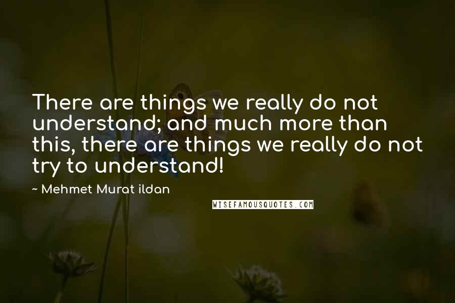 Mehmet Murat Ildan Quotes: There are things we really do not understand; and much more than this, there are things we really do not try to understand!
