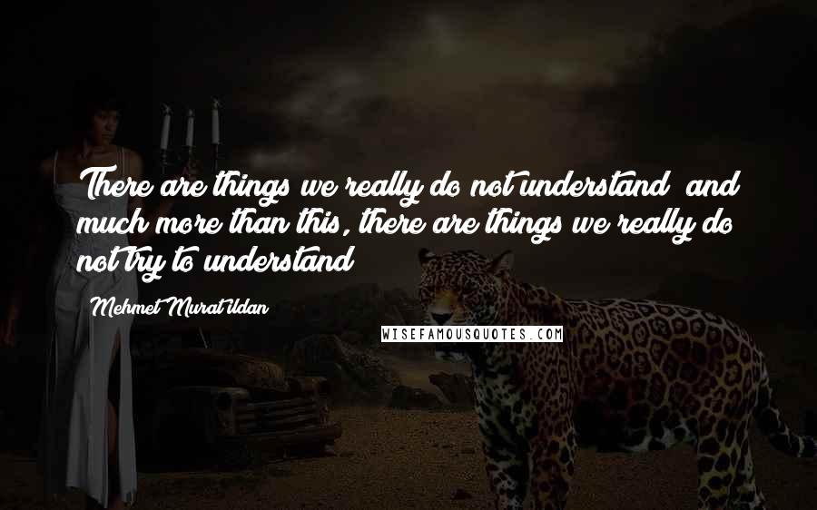 Mehmet Murat Ildan Quotes: There are things we really do not understand; and much more than this, there are things we really do not try to understand!