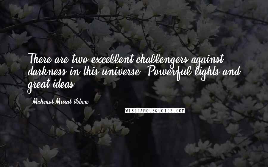 Mehmet Murat Ildan Quotes: There are two excellent challengers against darkness in this universe: Powerful lights and great ideas!