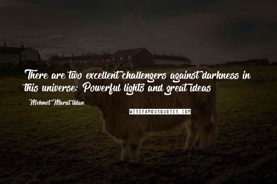 Mehmet Murat Ildan Quotes: There are two excellent challengers against darkness in this universe: Powerful lights and great ideas!