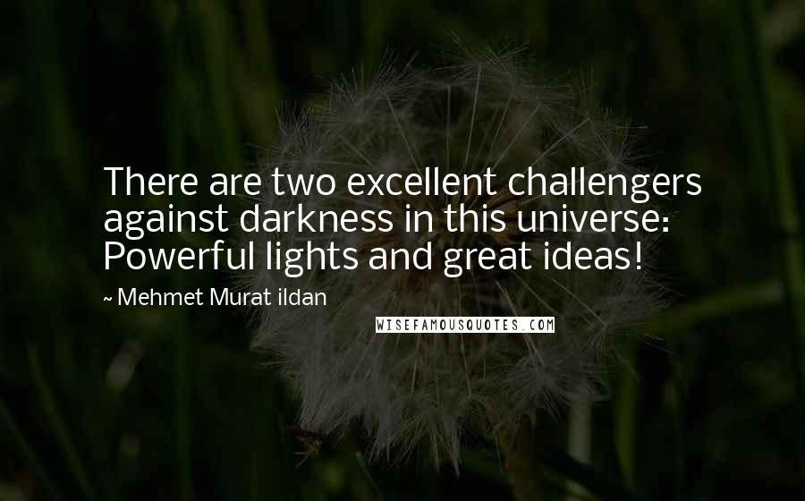 Mehmet Murat Ildan Quotes: There are two excellent challengers against darkness in this universe: Powerful lights and great ideas!