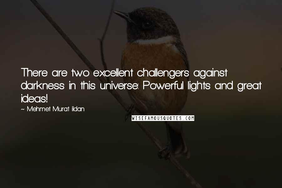 Mehmet Murat Ildan Quotes: There are two excellent challengers against darkness in this universe: Powerful lights and great ideas!