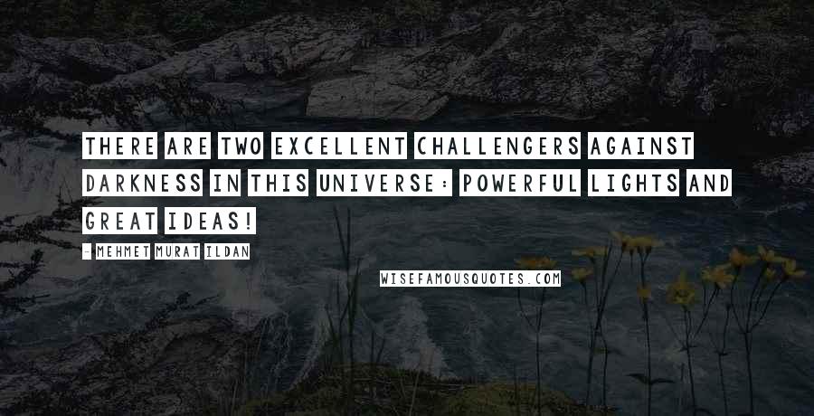 Mehmet Murat Ildan Quotes: There are two excellent challengers against darkness in this universe: Powerful lights and great ideas!