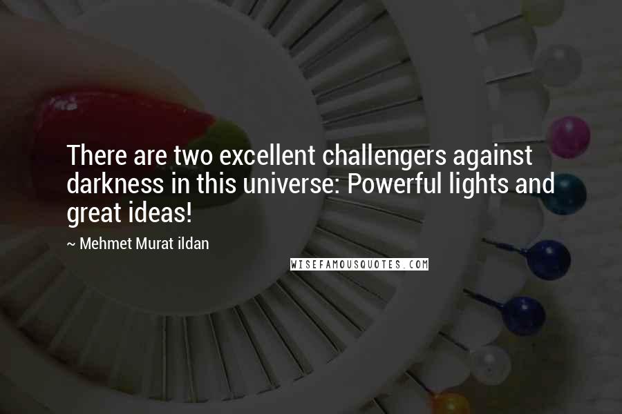 Mehmet Murat Ildan Quotes: There are two excellent challengers against darkness in this universe: Powerful lights and great ideas!