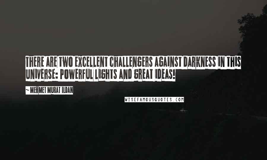 Mehmet Murat Ildan Quotes: There are two excellent challengers against darkness in this universe: Powerful lights and great ideas!