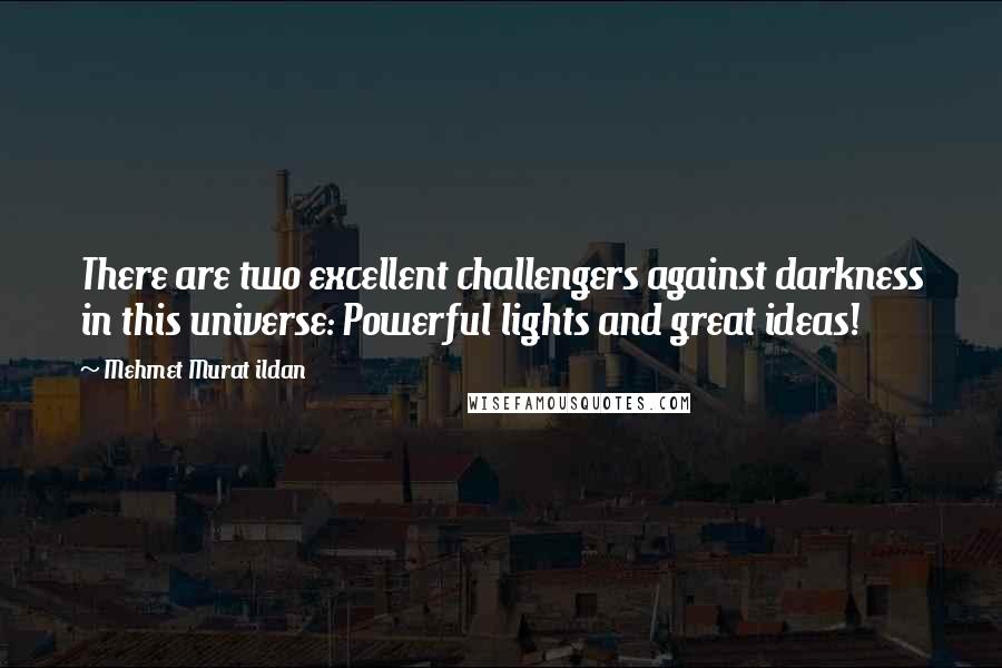 Mehmet Murat Ildan Quotes: There are two excellent challengers against darkness in this universe: Powerful lights and great ideas!