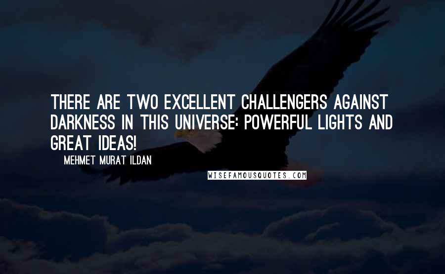 Mehmet Murat Ildan Quotes: There are two excellent challengers against darkness in this universe: Powerful lights and great ideas!