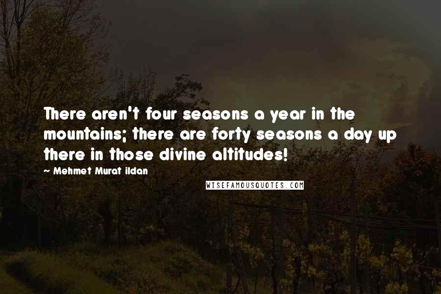 Mehmet Murat Ildan Quotes: There aren't four seasons a year in the mountains; there are forty seasons a day up there in those divine altitudes!