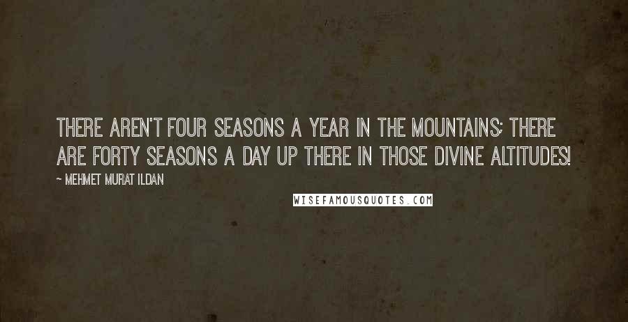 Mehmet Murat Ildan Quotes: There aren't four seasons a year in the mountains; there are forty seasons a day up there in those divine altitudes!