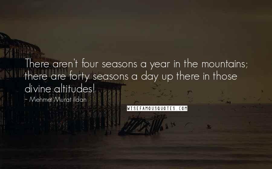 Mehmet Murat Ildan Quotes: There aren't four seasons a year in the mountains; there are forty seasons a day up there in those divine altitudes!