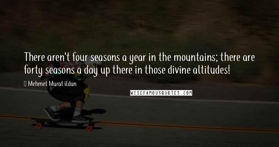 Mehmet Murat Ildan Quotes: There aren't four seasons a year in the mountains; there are forty seasons a day up there in those divine altitudes!