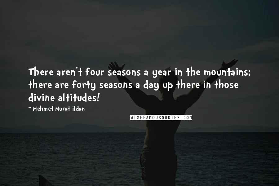 Mehmet Murat Ildan Quotes: There aren't four seasons a year in the mountains; there are forty seasons a day up there in those divine altitudes!