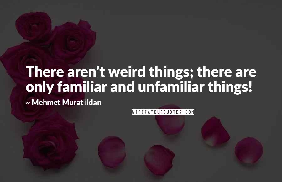 Mehmet Murat Ildan Quotes: There aren't weird things; there are only familiar and unfamiliar things!