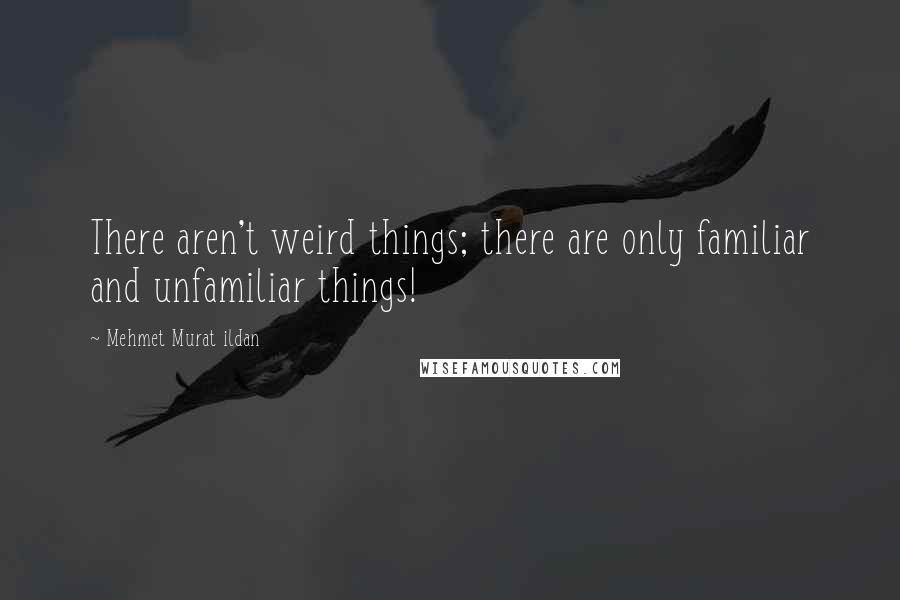 Mehmet Murat Ildan Quotes: There aren't weird things; there are only familiar and unfamiliar things!