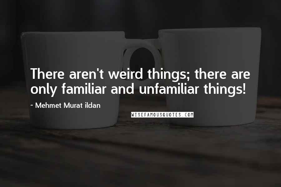 Mehmet Murat Ildan Quotes: There aren't weird things; there are only familiar and unfamiliar things!