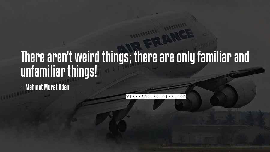 Mehmet Murat Ildan Quotes: There aren't weird things; there are only familiar and unfamiliar things!