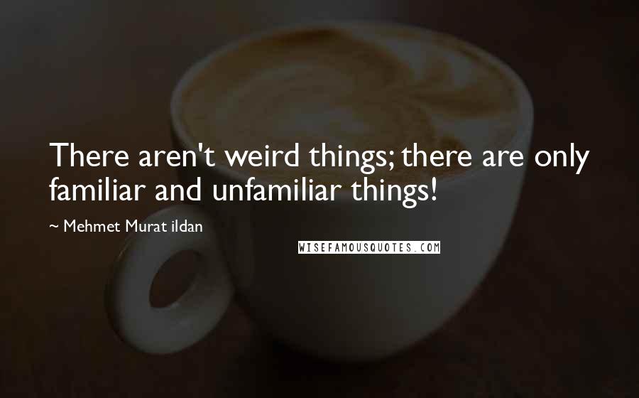 Mehmet Murat Ildan Quotes: There aren't weird things; there are only familiar and unfamiliar things!